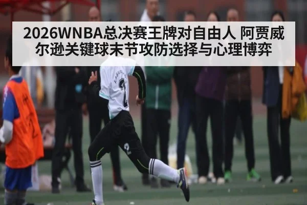 2026WNBA总决赛王牌对自由人 阿贾威尔逊关键球末节攻防选择与心理博弈