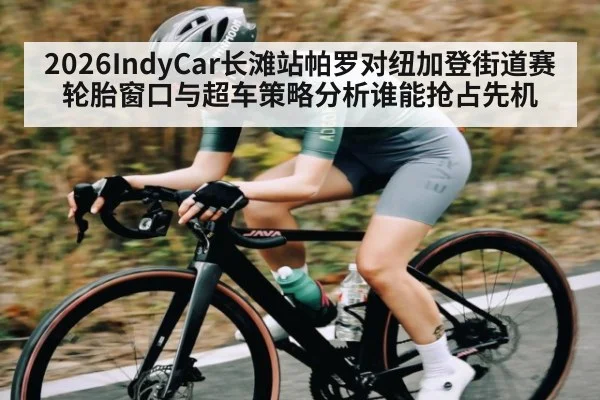 2026IndyCar长滩站帕罗对纽加登街道赛轮胎窗口与超车策略分析谁能抢占先机