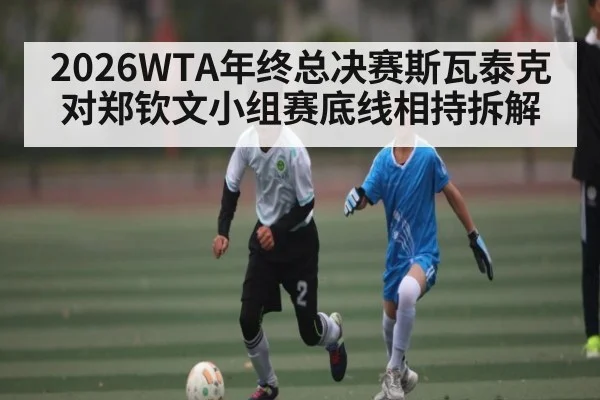 2026WTA年终总决赛斯瓦泰克对郑钦文小组赛底线相持拆解