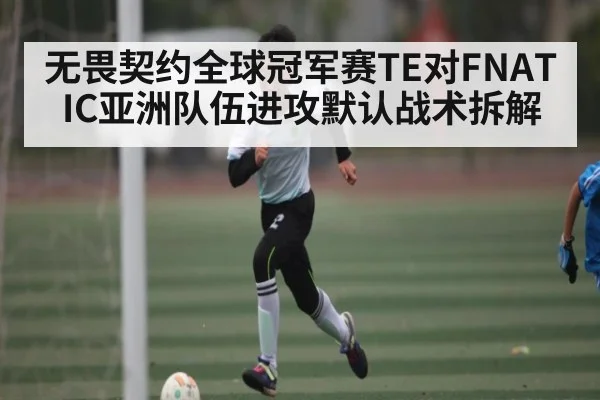 无畏契约全球冠军赛TE对FNATIC亚洲队伍进攻默认战术拆解