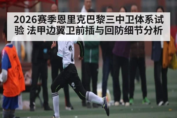 2026赛季恩里克巴黎三中卫体系试验 法甲边翼卫前插与回防细节分析